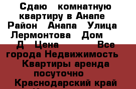 Сдаю 1-комнатную квартиру в Анапе › Район ­ Анапа › Улица ­ Лермонтова › Дом ­ 116Д › Цена ­ 1 500 - Все города Недвижимость » Квартиры аренда посуточно   . Краснодарский край,Краснодар г.